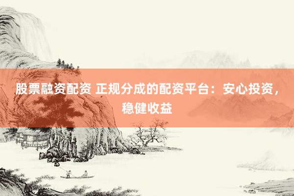 股票融资配资 正规分成的配资平台：安心投资，稳健收益