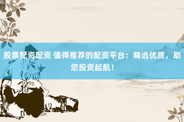 股票配资配资 值得推荐的配资平台：精选优质，助您投资起航！