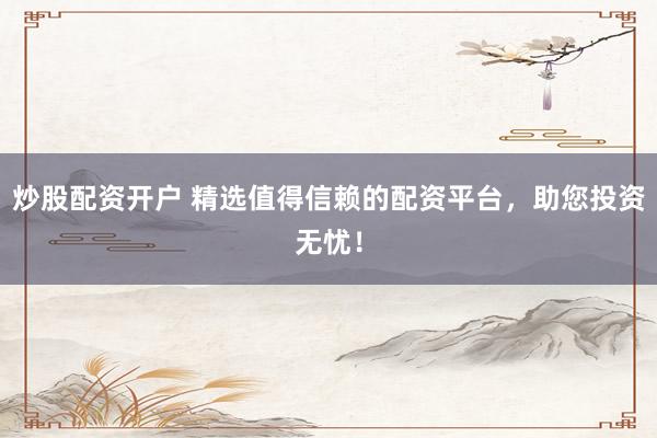 炒股配资开户 精选值得信赖的配资平台，助您投资无忧！