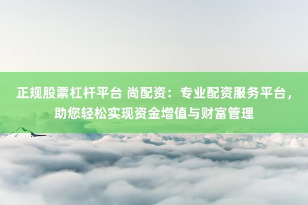 正规股票杠杆平台 尚配资：专业配资服务平台，助您轻松实现资金增值与财富管理