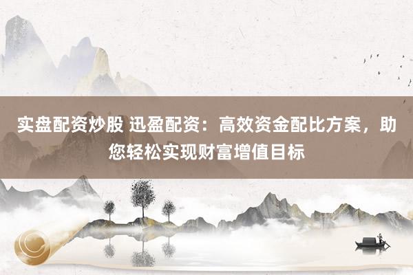 实盘配资炒股 迅盈配资：高效资金配比方案，助您轻松实现财富增值目标