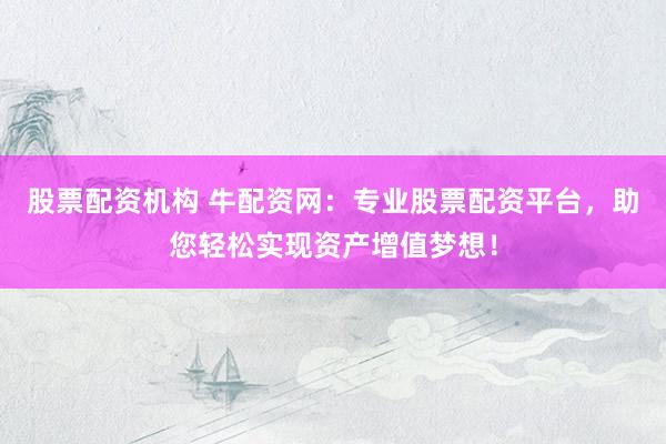 股票配资机构 牛配资网：专业股票配资平台，助您轻松实现资产增值梦想！
