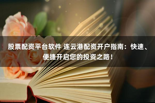 股票配资平台软件 连云港配资开户指南：快速、便捷开启您的投资之路！
