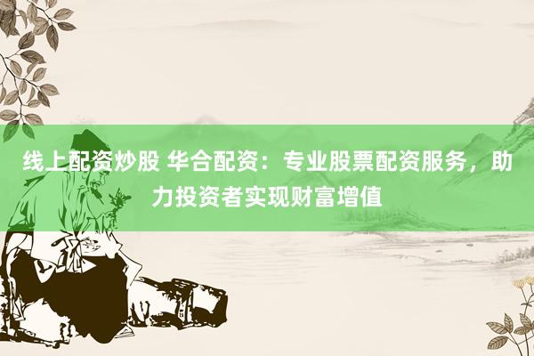 线上配资炒股 华合配资：专业股票配资服务，助力投资者实现财富增值