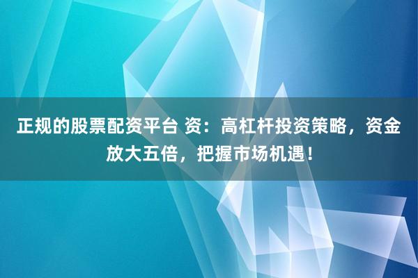 正规的股票配资平台 资：高杠杆投资策略，资金放大五倍，把握市场机遇！