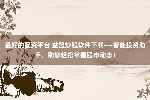 最好的配资平台 益盟炒股软件下载——智能投资助手，助您轻松掌握股市动态！