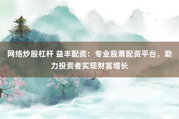 网络炒股杠杆 益丰配资：专业股票配资平台，助力投资者实现财富增长