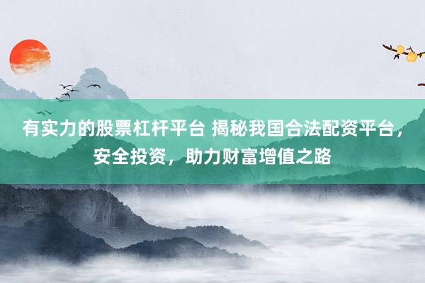 有实力的股票杠杆平台 揭秘我国合法配资平台，安全投资，助力财富增值之路