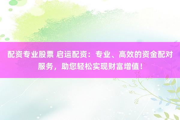 配资专业股票 启运配资：专业、高效的资金配对服务，助您轻松实现财富增值！
