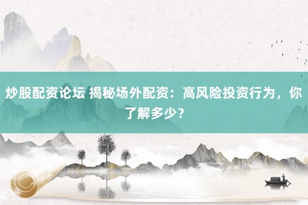 炒股配资论坛 揭秘场外配资：高风险投资行为，你了解多少？
