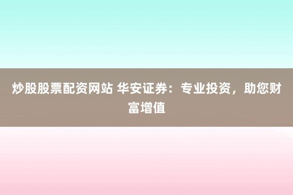 炒股股票配资网站 华安证券：专业投资，助您财富增值