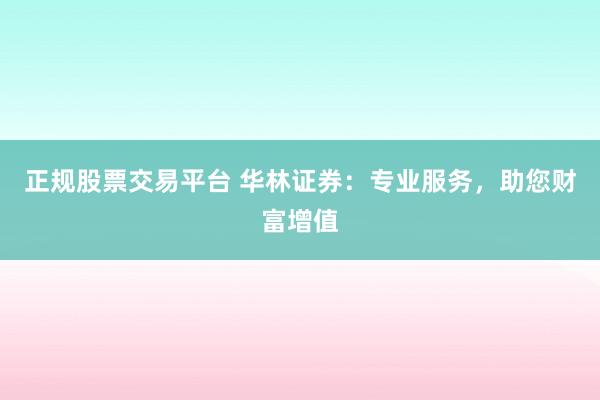 正规股票交易平台 华林证券：专业服务，助您财富增值