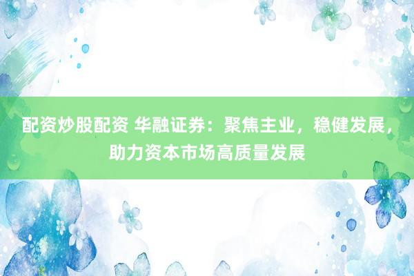 配资炒股配资 华融证券：聚焦主业，稳健发展，助力资本市场高质量发展