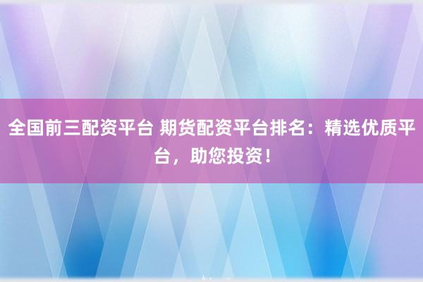 全国前三配资平台 期货配资平台排名：精选优质平台，助您投资！