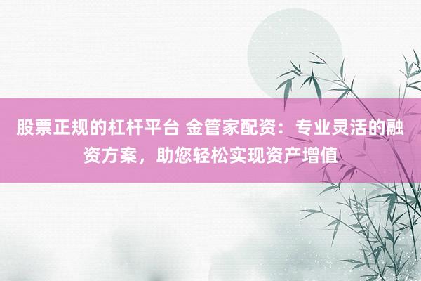 股票正规的杠杆平台 金管家配资：专业灵活的融资方案，助您轻松实现资产增值