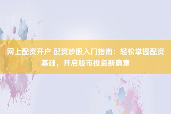 网上配资开户 配资炒股入门指南：轻松掌握配资基础，开启股市投资新篇章