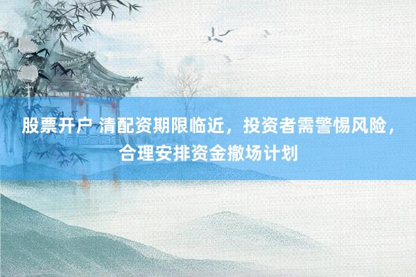 股票开户 清配资期限临近，投资者需警惕风险，合理安排资金撤场计划