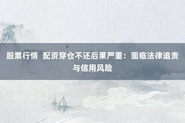 股票行情  配资穿仓不还后果严重：面临法律追责与信用风险