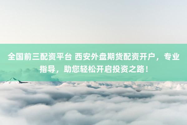 全国前三配资平台 西安外盘期货配资开户，专业指导，助您轻松开启投资之路！