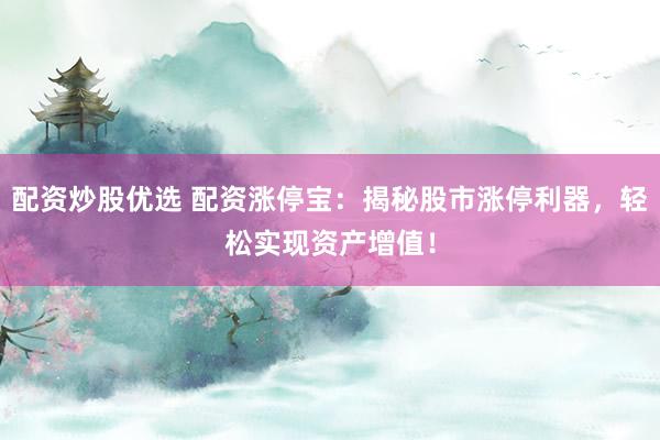 配资炒股优选 配资涨停宝：揭秘股市涨停利器，轻松实现资产增值！