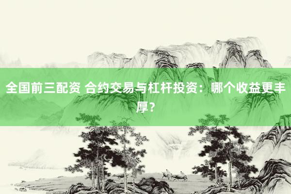 全国前三配资 合约交易与杠杆投资：哪个收益更丰厚？