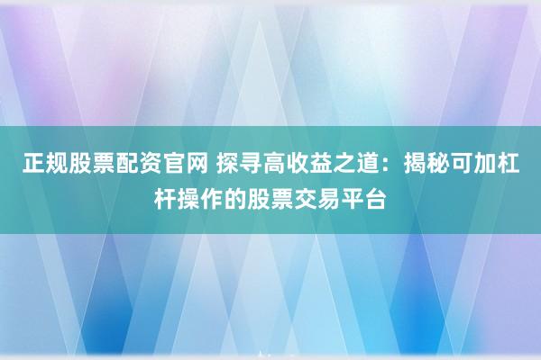 正规股票配资官网 探寻高收益之道：揭秘可加杠杆操作的股票交易平台