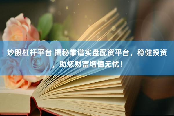 炒股杠杆平台 揭秘靠谱实盘配资平台，稳健投资，助您财富增值无忧！
