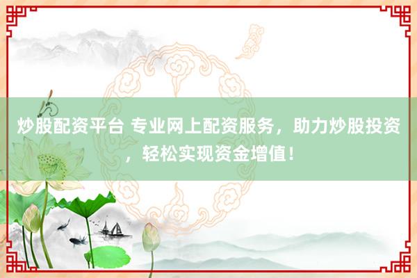 炒股配资平台 专业网上配资服务，助力炒股投资，轻松实现资金增值！
