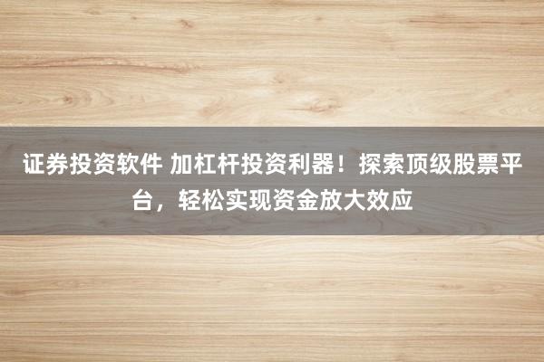 证券投资软件 加杠杆投资利器！探索顶级股票平台，轻松实现资金放大效应