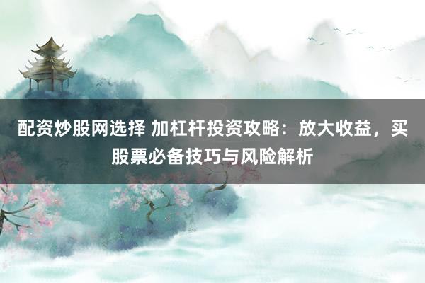 配资炒股网选择 加杠杆投资攻略：放大收益，买股票必备技巧与风险解析