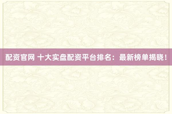 配资官网 十大实盘配资平台排名：最新榜单揭晓！