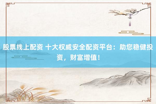 股票线上配资 十大权威安全配资平台：助您稳健投资，财富增值！