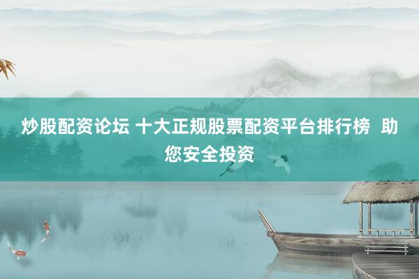 炒股配资论坛 十大正规股票配资平台排行榜  助您安全投资