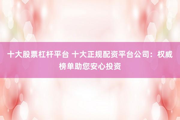 十大股票杠杆平台 十大正规配资平台公司：权威榜单助您安心投资