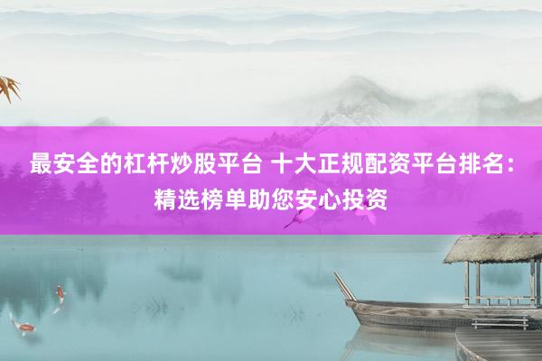 最安全的杠杆炒股平台 十大正规配资平台排名：精选榜单助您安心投资