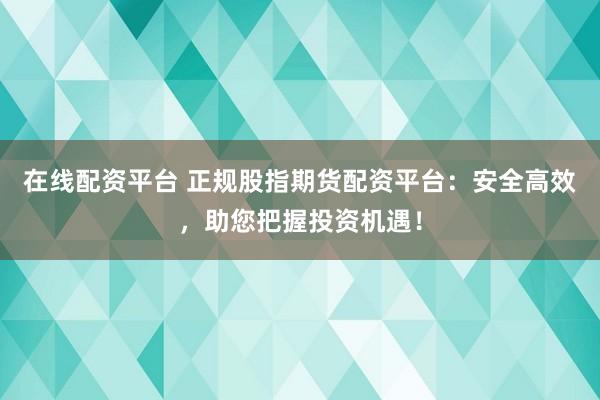 在线配资平台 正规股指期货配资平台：安全高效，助您把握投资机遇！