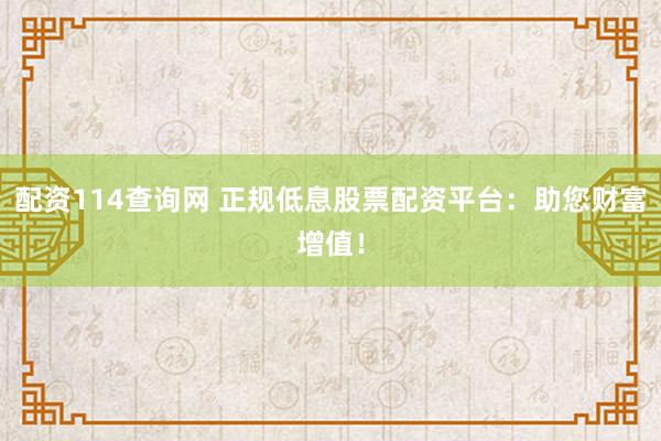 配资114查询网 正规低息股票配资平台：助您财富增值！