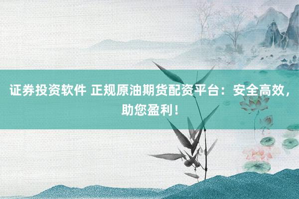 证券投资软件 正规原油期货配资平台：安全高效，助您盈利！