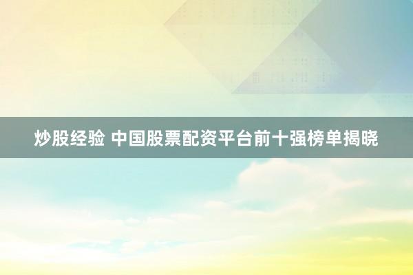 炒股经验 中国股票配资平台前十强榜单揭晓