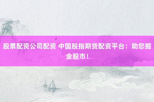 股票配资公司配资 中国股指期货配资平台：助您掘金股市！