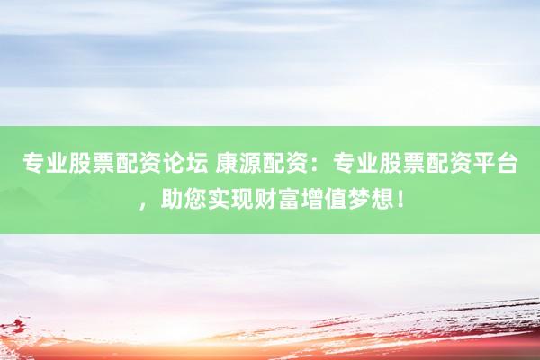 专业股票配资论坛 康源配资：专业股票配资平台，助您实现财富增值梦想！