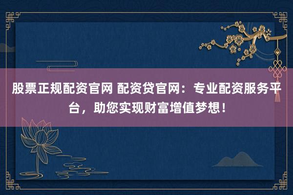股票正规配资官网 配资贷官网：专业配资服务平台，助您实现财富增值梦想！
