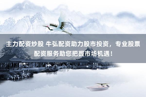 主力配资炒股 牛弘配资助力股市投资，专业股票配资服务助您把握市场机遇！
