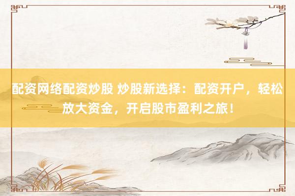 配资网络配资炒股 炒股新选择：配资开户，轻松放大资金，开启股市盈利之旅！