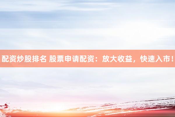 配资炒股排名 股票申请配资：放大收益，快速入市！