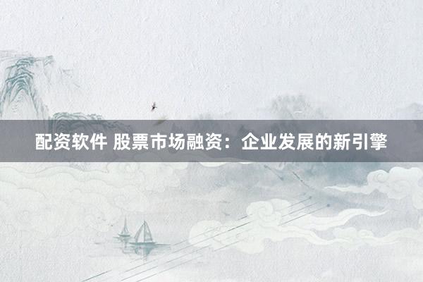 配资软件 股票市场融资：企业发展的新引擎