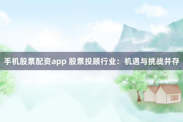 手机股票配资app 股票投顾行业：机遇与挑战并存