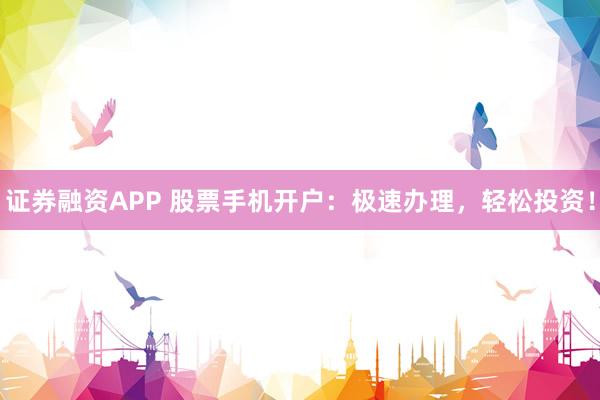 证券融资APP 股票手机开户：极速办理，轻松投资！