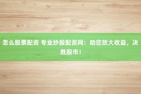 怎么股票配资 专业炒股配资网：助您放大收益，决胜股市！