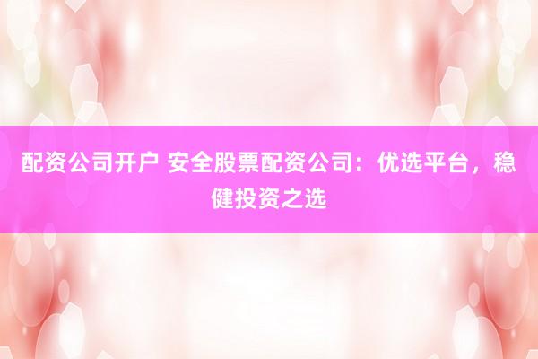 配资公司开户 安全股票配资公司：优选平台，稳健投资之选